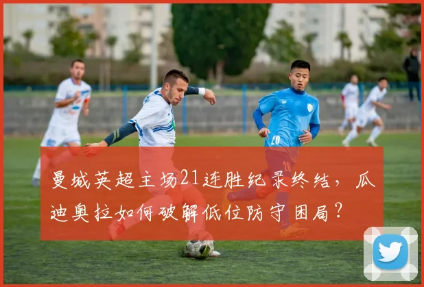 曼城英超主场21连胜纪录终结,瓜迪奥拉如何破解低位防守困局?