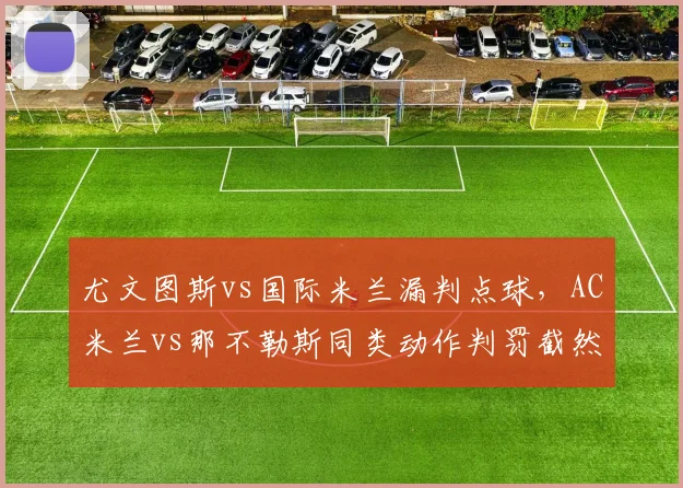 尤文图斯vs国际米兰漏判点球,AC米兰vs那不勒斯同类动作判罚截然不同