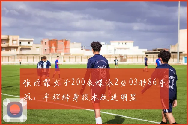 张雨霏女子200米蝶泳2分03秒86夺冠,半程转身技术改进明显