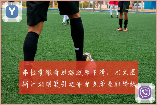 弗拉霍维奇进球效率下滑,尤文图斯计划明夏引进齐尔克泽重组锋线