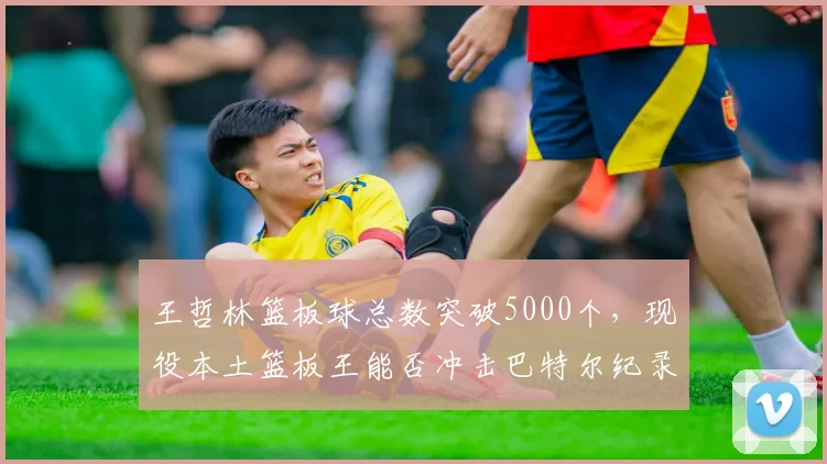 王哲林篮板球总数突破5000个,现役本土篮板王能否冲击巴特尔纪录?