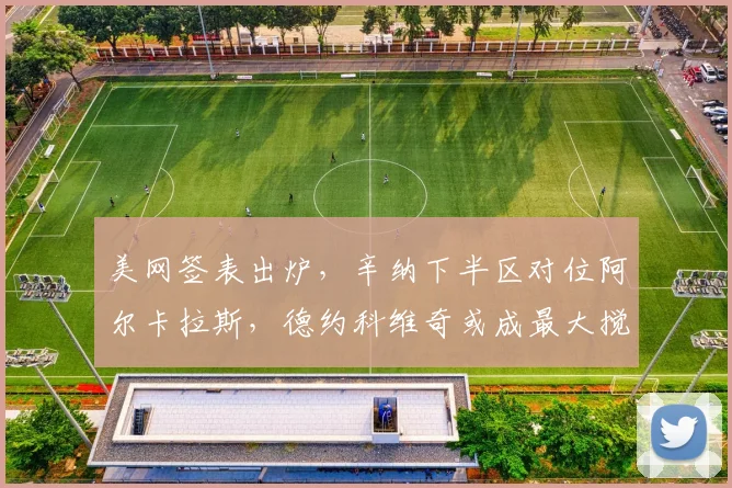 美网签表出炉，辛纳下半区对位阿尔卡拉斯，德约科维奇或成最大搅局者